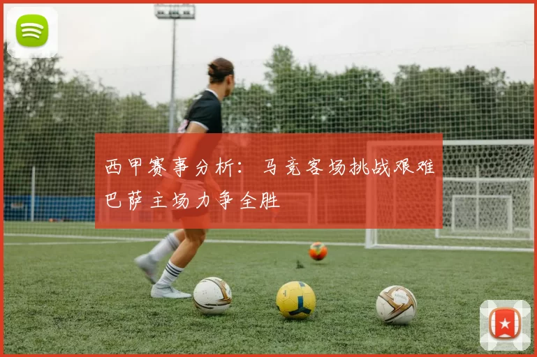 西甲赛事分析：马竞客场挑战艰难巴萨主场力争全胜