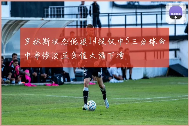 罗林斯状态低迷14投仅中5三分球命中率惨淡正负值大幅下滑
