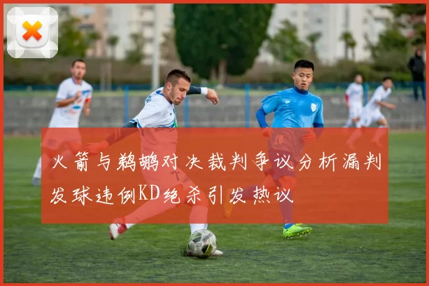 火箭与鹈鹕对决裁判争议分析漏判发球违例KD绝杀引发热议