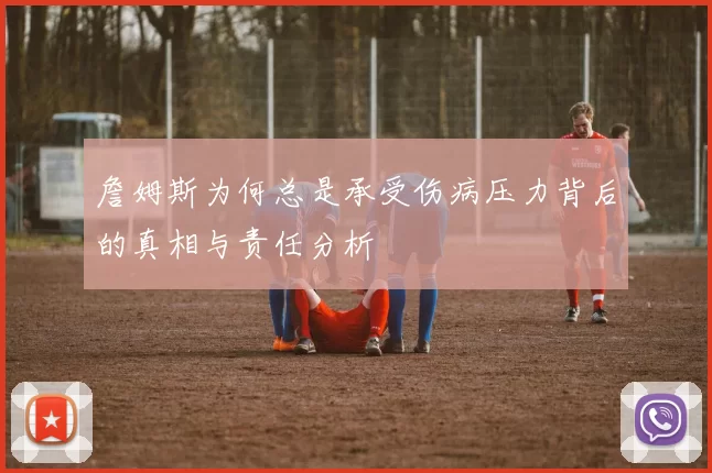 詹姆斯为何总是承受伤病压力背后的真相与责任分析