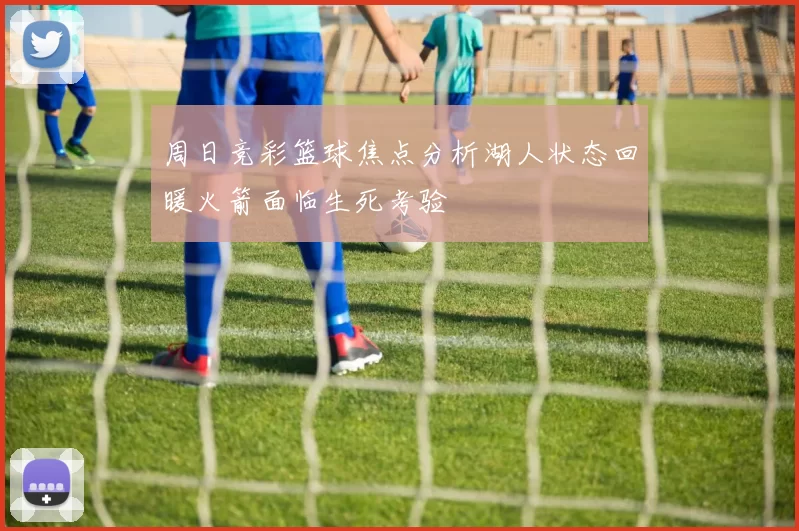 周日竞彩篮球焦点分析湖人状态回暖火箭面临生死考验