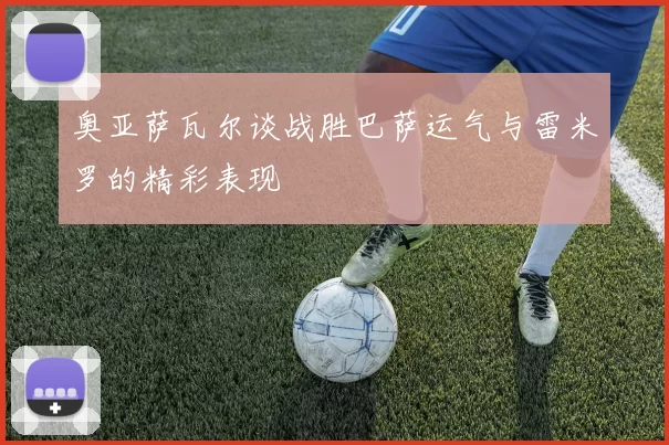 奥亚萨瓦尔谈战胜巴萨运气与雷米罗的精彩表现