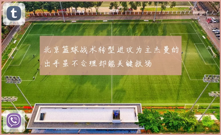 北京篮球战术转型进攻为主杰曼的出手虽不合理却能关键救场