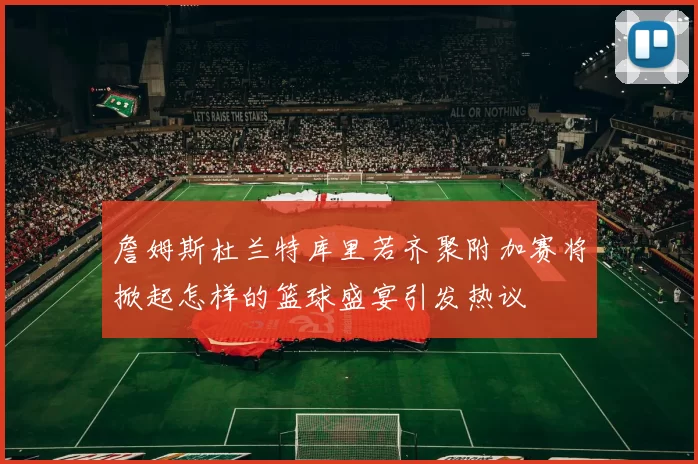 詹姆斯杜兰特库里若齐聚附加赛将掀起怎样的篮球盛宴引发热议