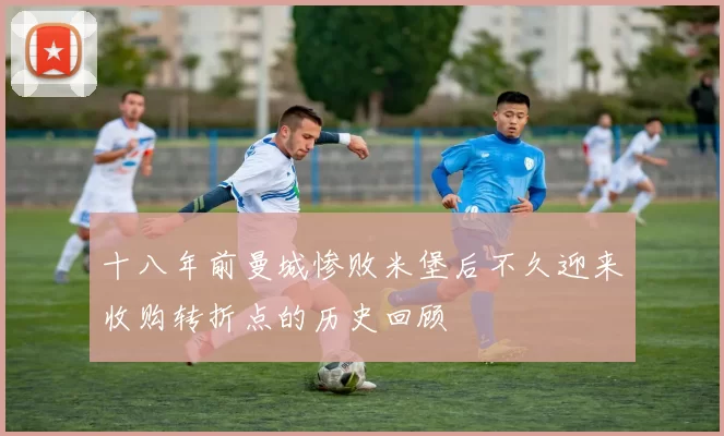 十八年前曼城惨败米堡后不久迎来收购转折点的历史回顾