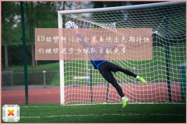 KD称赞阿门和小贾表现出色期待他们继续进步为球队贡献更多