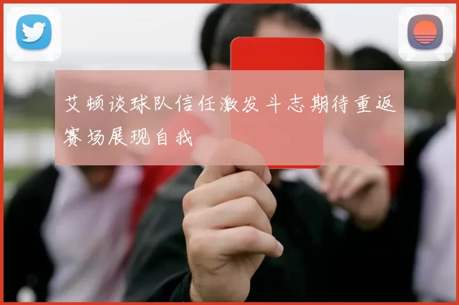 艾顿谈球队信任激发斗志期待重返赛场展现自我