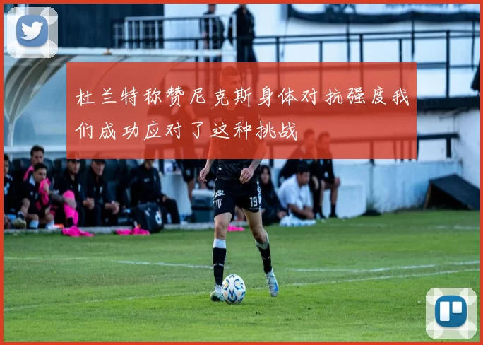 杜兰特称赞尼克斯身体对抗强度我们成功应对了这种挑战